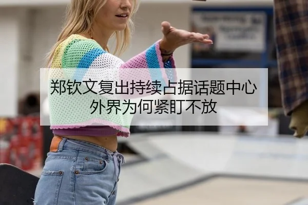 郑钦文复出持续占据话题中心 外界为何紧盯不放（NG app）